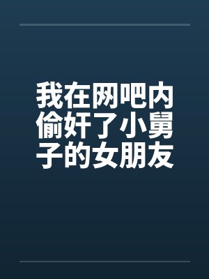 我在网吧内偷奸了小舅子的女朋友封面