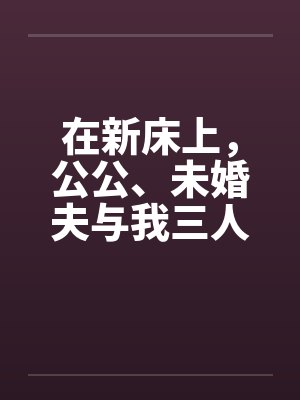 在新床上，公公、未婚夫与我三人赤身裸体的躺着封面
