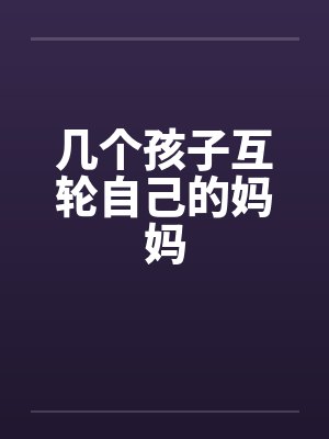 几个孩子互轮自己的妈妈封面