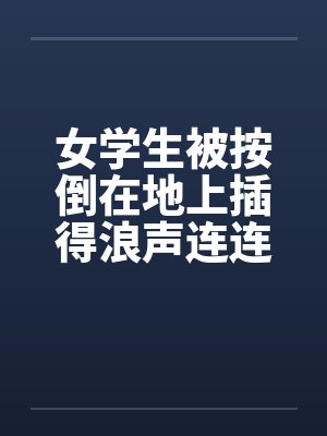 女学生被按倒在地上插得浪声连连封面